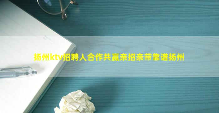 扬州ktv招聘人合作共赢亲招亲带靠谱扬州